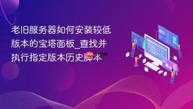 老旧服务器如何安装较低版本的宝塔面板_查找并执行指定版本历史脚本
