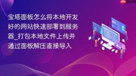 宝塔面板怎么将本地开发好的网站快速部署到服务器_打包本地文件上传并通过面板解压直接导入