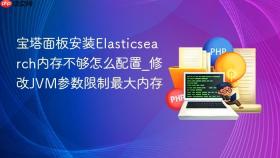 宝塔面板安装elasticsearch内存不够怎么配置_修改jvm参数限制最大内存