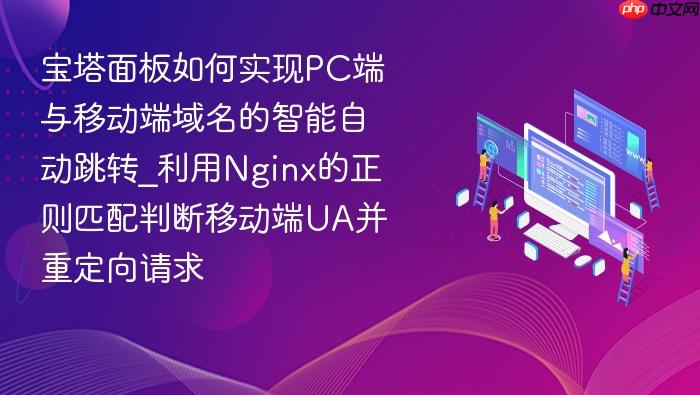 宝塔面板如何实现pc端与移动端域名的智能自动跳转_利用nginx的正则匹配判断移动端ua并重定向请求
