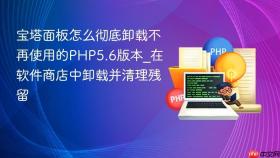 宝塔面板怎么彻底卸载不再使用的php5.6版本_在软件商店中卸载并清理残留