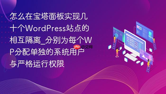 怎么在宝塔面板实现几十个wordpress站点的相互隔离_分别为每个wp分配单独的系统用户与严格运行权限