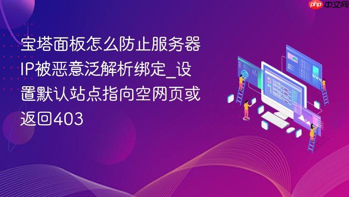 宝塔面板怎么防止服务器ip被恶意泛解析绑定_设置默认站点指向空网页或返回403