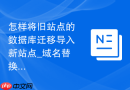 怎样将旧站点的数据库迁移导入新站点_域名替换与序列化修复