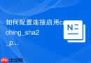 如何配置连接启用caching_sha2_password认证的新版MySQL_身份验证插件兼容方案