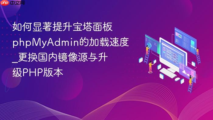 如何显著提升宝塔面板phpmyadmin的加载速度_更换国内镜像源与升级php版本