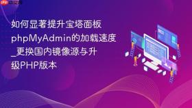 如何显著提升宝塔面板phpmyadmin的加载速度_更换国内镜像源与升级php版本