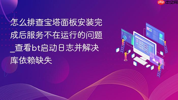 怎么排查宝塔面板安装完成后服务不在运行的问题_查看bt启动日志并解决库依赖缺失