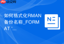 如何格式化RMAN备份名称_FORMAT ‘%U_%d_%T’自定义备份集输出文件名