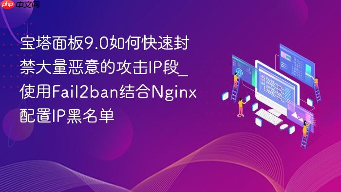 宝塔面板9.0如何快速封禁大量恶意的攻击ip段_使用fail2ban结合nginx配置ip黑名单