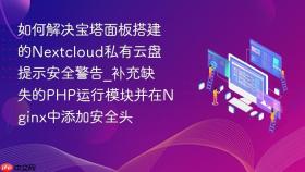 如何解决宝塔面板搭建的nextcloud私有云盘提示安全警告_补充缺失的php运行模块并在nginx中添加安全头