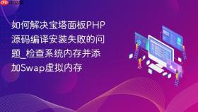 如何解决宝塔面板php源码编译安装失败的问题_检查系统内存并添加swap虚拟内存