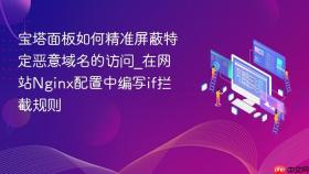宝塔面板如何精准屏蔽特定恶意域名的访问_在网站nginx配置中编写if拦截规则