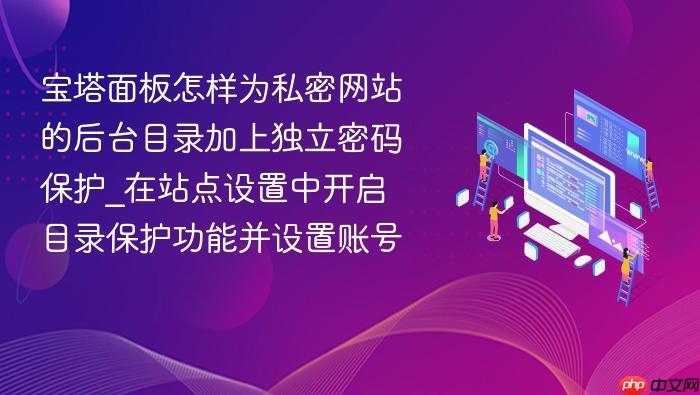 宝塔面板怎样为私密网站的后台目录加上独立密码保护_在站点设置中开启目录保护功能并设置账号