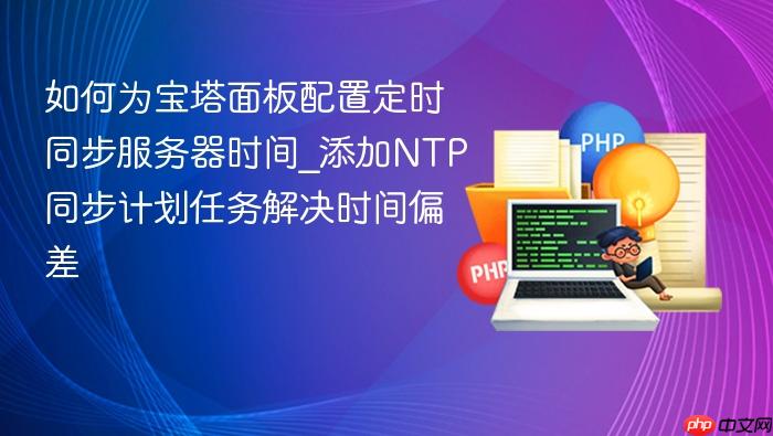 如何为宝塔面板配置定时同步服务器时间_添加ntp同步计划任务解决时间偏差