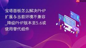 宝塔面板怎么解决PHP扩展与当前环境不兼容_降级PHP版本至5.6或使用替代组件