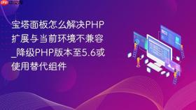 宝塔面板怎么解决php扩展与当前环境不兼容_降级php版本至5.6或使用替代组件