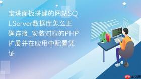 宝塔面板搭建的网站SQLServer数据库怎么正确连接_安装对应的PHP扩展并在应用中配置凭证