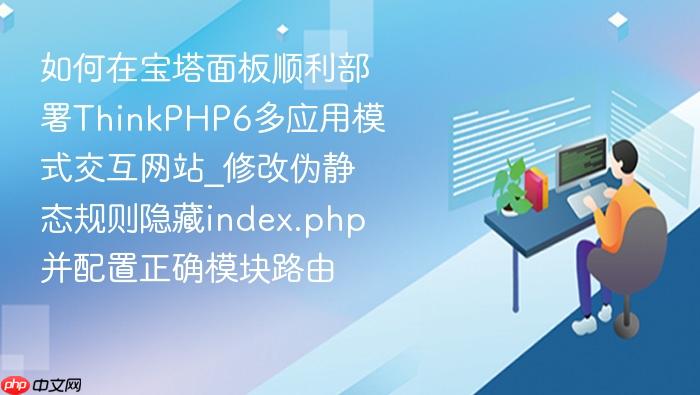 如何在宝塔面板顺利部署thinkphp6多应用模式交互网站_修改伪静态规则隐藏index.php并配置正确模块路由