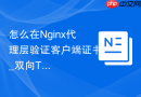 怎么在Nginx代理层验证客户端证书_双向TLS高强度认证