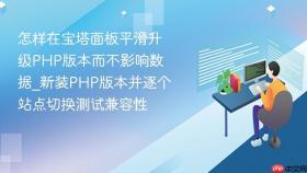 怎样在宝塔面板平滑升级php版本而不影响数据_新装php版本并逐个站点切换测试兼容性