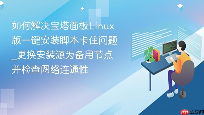 如何解决宝塔面板linux版一键安装脚本卡住问题_更换安装源为备用节点并检查网络连通性
