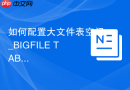 如何配置大文件表空间_BIGFILE TABLESPACE优势与创建