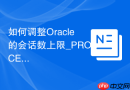 如何调整Oracle的会话数上限_PROCESSES与SESSIONS参数修改