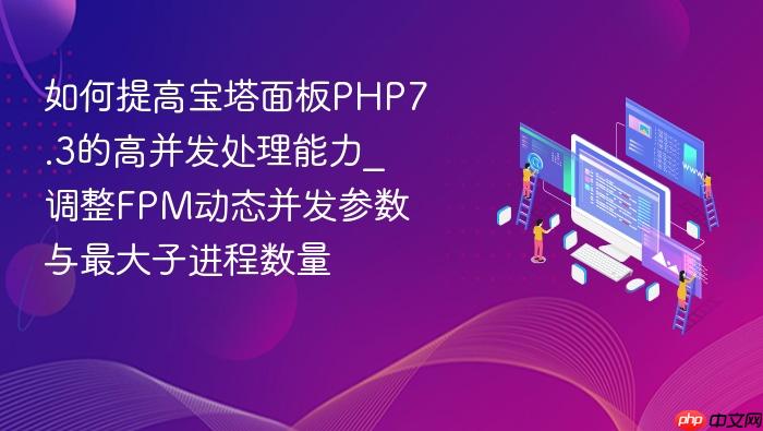 如何提高宝塔面板php7.3的高并发处理能力_调整fpm动态并发参数与最大子进程数量