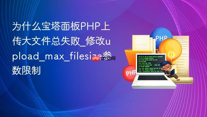 为什么宝塔面板php上传大文件总失败_修改upload_max_filesize参数限制