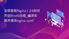 宝塔面板nginx1.24如何开启brotli压缩_编译安装并修改nginx.conf
