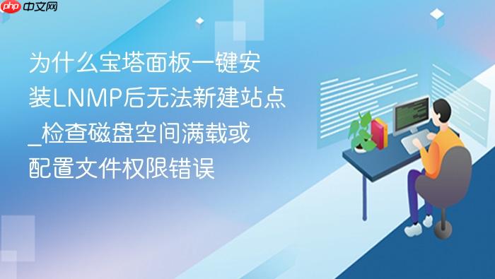 为什么宝塔面板一键安装lnmp后无法新建站点_检查磁盘空间满载或配置文件权限错误