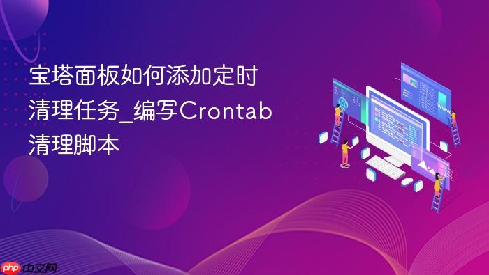 宝塔面板如何添加定时清理任务_编写crontab清理脚本