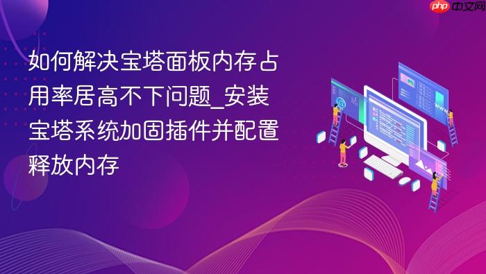 如何解决宝塔面板内存占用率居高不下问题_安装宝塔系统加固插件并配置释放内存