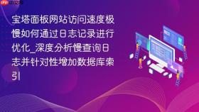 宝塔面板网站访问速度极慢如何通过日志记录进行优化_深度分析慢查询日志并针对性增加数据库索引