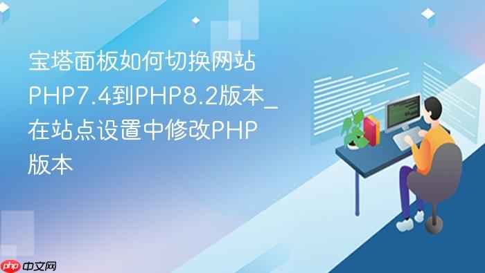 宝塔面板如何切换网站php7.4到php8.2版本_在站点设置中修改php版本