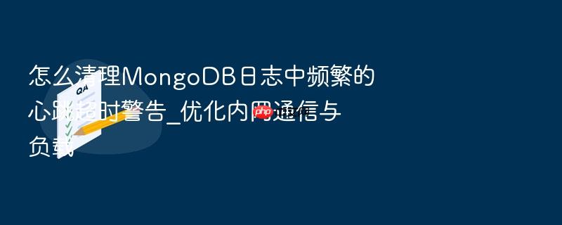 怎么清理mongodb日志中频繁的心跳超时警告_优化内网通信与负载