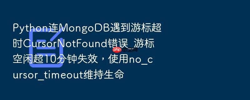python连mongodb遇到游标超时cursornotfound错误_游标空闲超10分钟失效,使用no_cursor_timeout维持生命