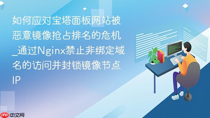 如何应对宝塔面板网站被恶意镜像抢占排名的危机_通过nginx禁止非绑定域名的访问并封锁镜像节点ip