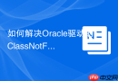 如何解决Oracle驱动的ClassNotFoundException_检查classpath
