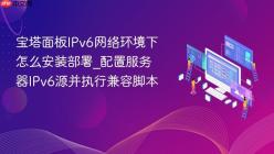 宝塔面板IPv6网络环境下怎么安装部署_配置服务器IPv6源并执行兼容脚本