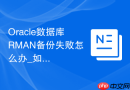 Oracle数据库RMAN备份失败怎么办_如何分析RMAN日志错误代码