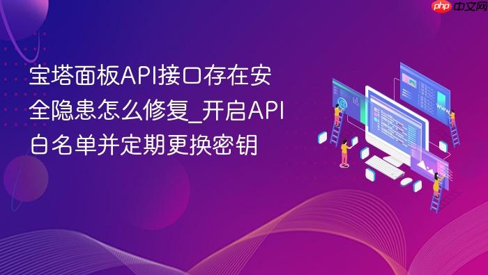宝塔面板api接口存在安全隐患怎么修复_开启api白名单并定期更换密钥
