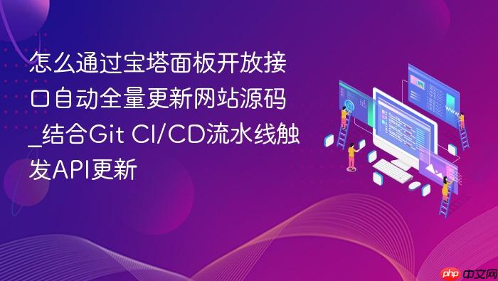 怎么通过宝塔面板开放接口自动全量更新网站源码_结合git ci/cd流水线触发api更新