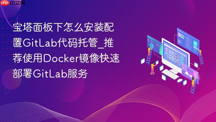 宝塔面板下怎么安装配置gitlab代码托管_推荐使用docker镜像快速部署gitlab服务