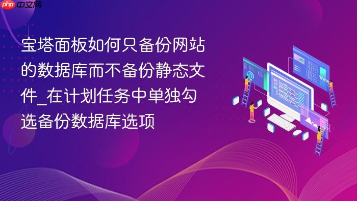 宝塔面板如何只备份网站的数据库而不备份静态文件_在计划任务中单独勾选备份数据库选项