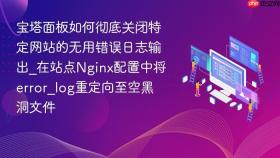 宝塔面板如何彻底关闭特定网站的无用错误日志输出_在站点nginx配置中将error_log重定向至空黑洞文件