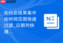 如何在结果集中按时间范围快速过滤_日期列快捷筛选