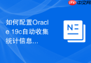 如何配置Oracle 19c自动收集统计信息_维护窗口与时间间隔调整