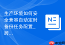 生产环境如何安全兼容自动定时备份任务配置_跨版本数据恢复方案